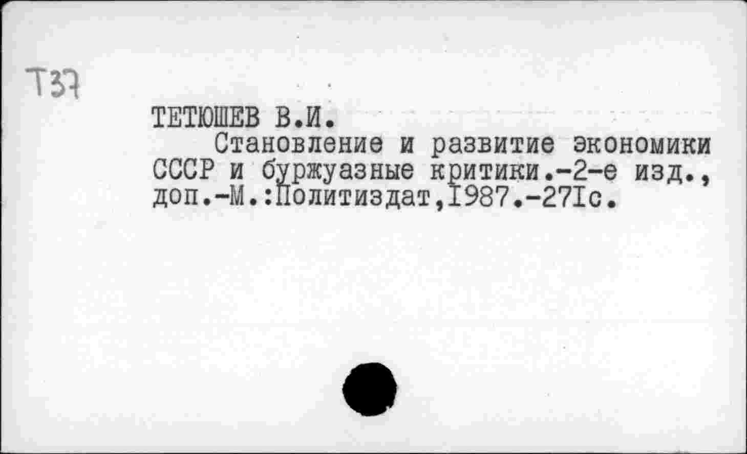 ﻿та
ТЕТЮШЕВ ВЛ.
Становление и развитие экономики СССР и буржуазные критики.-2-е изд., доп.-М.Политиздат,1987.-271с.